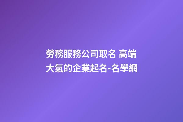 勞務服務公司取名 高端大氣的企業起名-名學網-第1張-公司起名-玄機派